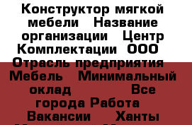 Конструктор мягкой мебели › Название организации ­ Центр Комплектации, ООО › Отрасль предприятия ­ Мебель › Минимальный оклад ­ 60 000 - Все города Работа » Вакансии   . Ханты-Мансийский,Мегион г.